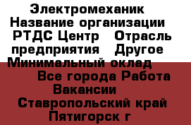 Электромеханик › Название организации ­ РТДС Центр › Отрасль предприятия ­ Другое › Минимальный оклад ­ 40 000 - Все города Работа » Вакансии   . Ставропольский край,Пятигорск г.